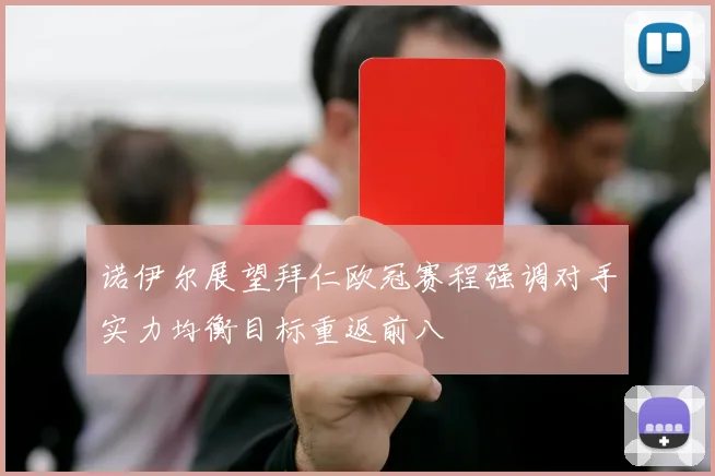 诺伊尔展望拜仁欧冠赛程强调对手实力均衡目标重返前八