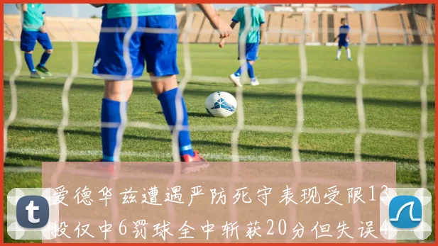 爱德华兹遭遇严防死守表现受限13投仅中6罚球全中斩获20分但失误4次