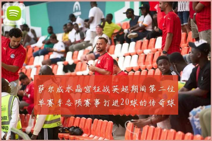 萨尔成水晶宫征战英超期间第二位单赛季各项赛事打进20球的传奇球员