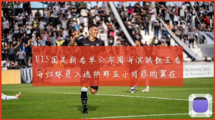U15国足新名单公布周海滨执教五名海归球员入选热那亚小将蔡昀翼在列