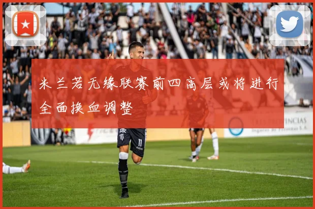 米兰若无缘联赛前四高层或将进行全面换血调整