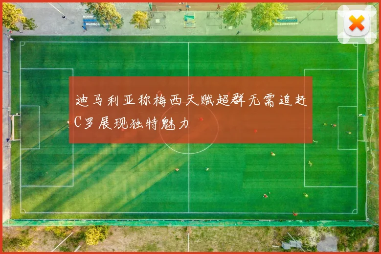 迪马利亚称梅西天赋超群无需追赶C罗展现独特魅力