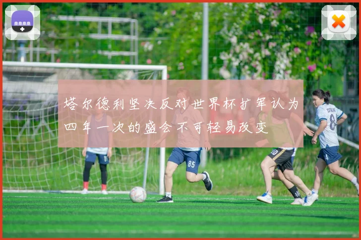 塔尔德利坚决反对世界杯扩军认为四年一次的盛会不可轻易改变