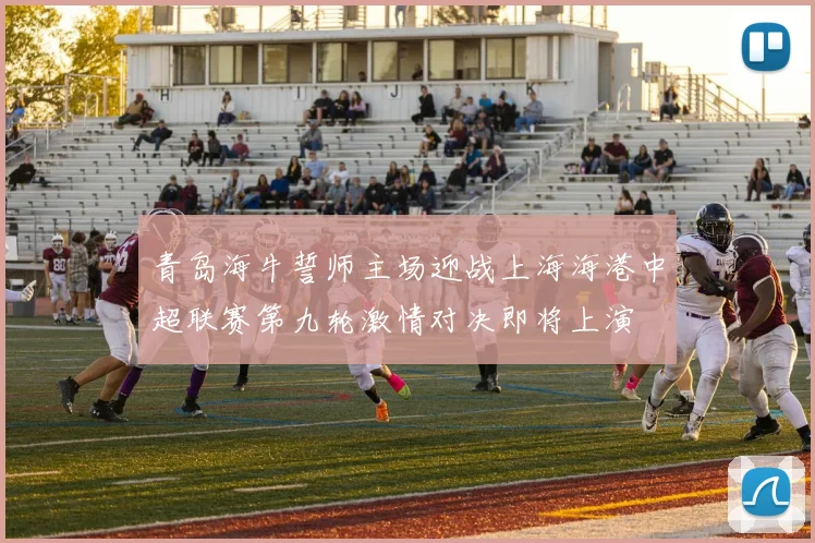 青岛海牛誓师主场迎战上海海港中超联赛第九轮激情对决即将上演