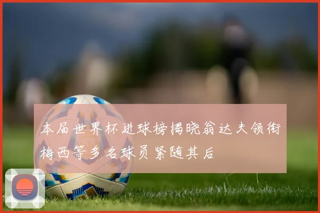 本届世界杯进球榜揭晓翁达夫领衔梅西等多名球员紧随其后