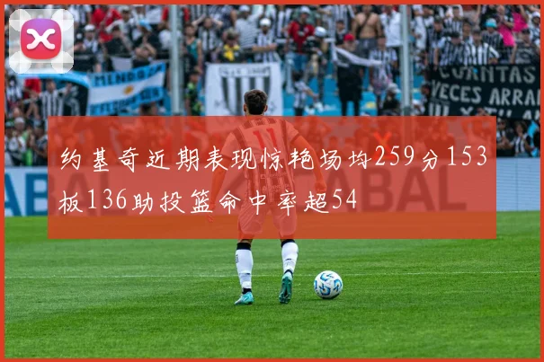 约基奇近期表现惊艳场均259分153板136助投篮命中率超54