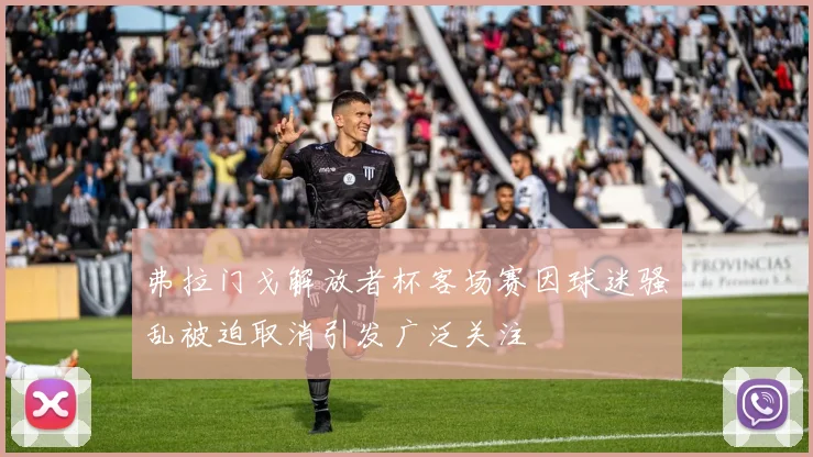 弗拉门戈解放者杯客场赛因球迷骚乱被迫取消引发广泛关注