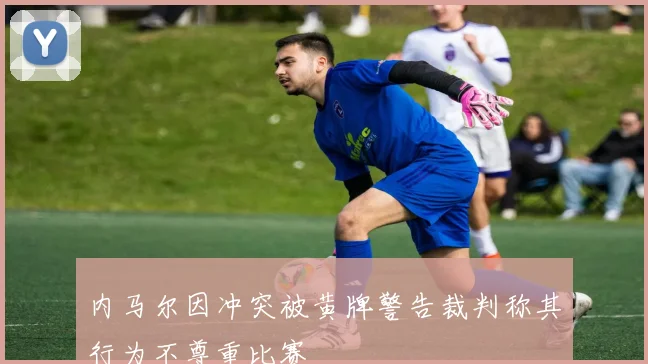 内马尔因冲突被黄牌警告裁判称其行为不尊重比赛