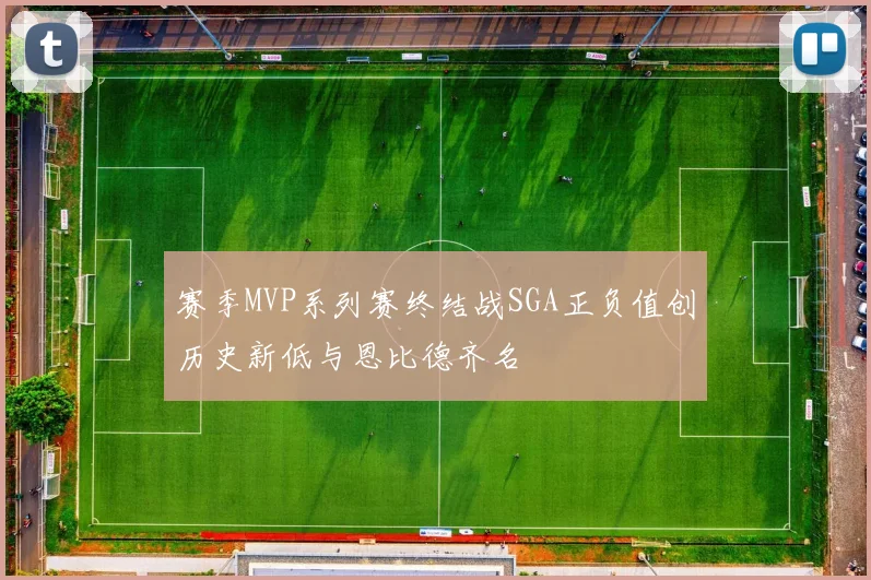 赛季MVP系列赛终结战SGA正负值创历史新低与恩比德齐名