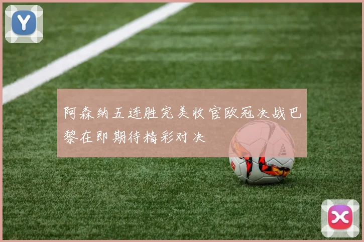 阿森纳五连胜完美收官欧冠决战巴黎在即期待精彩对决