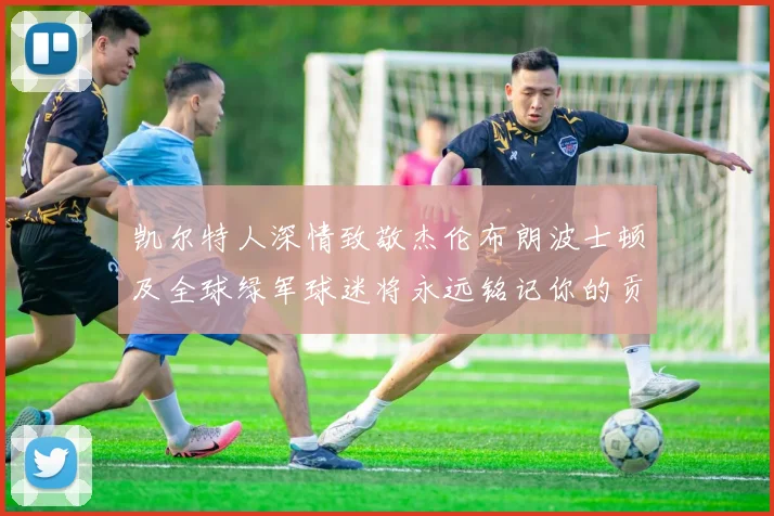凯尔特人深情致敬杰伦布朗波士顿及全球绿军球迷将永远铭记你的贡献