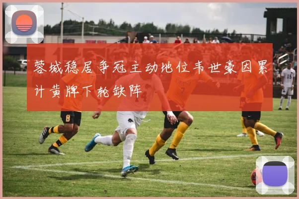 蓉城稳居争冠主动地位韦世豪因累计黄牌下轮缺阵