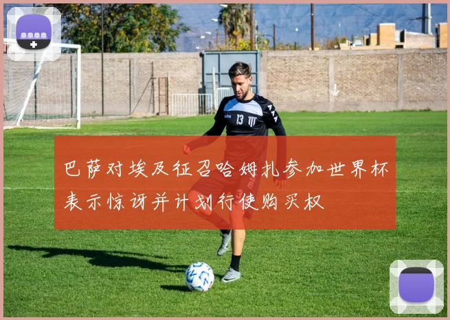 巴萨对埃及征召哈姆扎参加世界杯表示惊讶并计划行使购买权